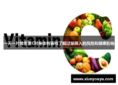 一天一片维生素C对身体有害吗了解过量摄入的风险和健康影响