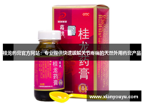 桂龙药膏官方网站：专业提供快速缓解关节疼痛的天然外用药膏产品